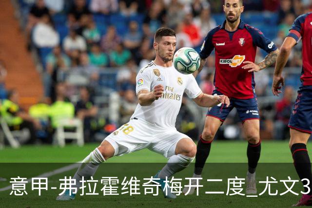 意甲-弗拉霍维奇梅开二度 尤文3-2止连平仍居前四