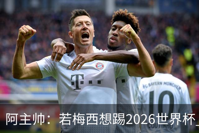 阿主帅：若梅西想踢2026世界杯 会为他保留10号球衣