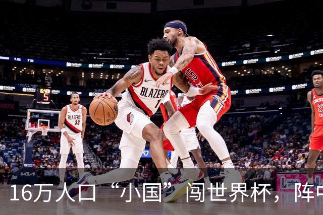 16万人口“小国”闯世界杯，阵中还有一位华裔球星